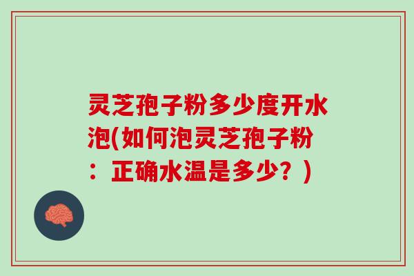 灵芝孢子粉多少度开水泡(如何泡灵芝孢子粉：正确水温是多少？)