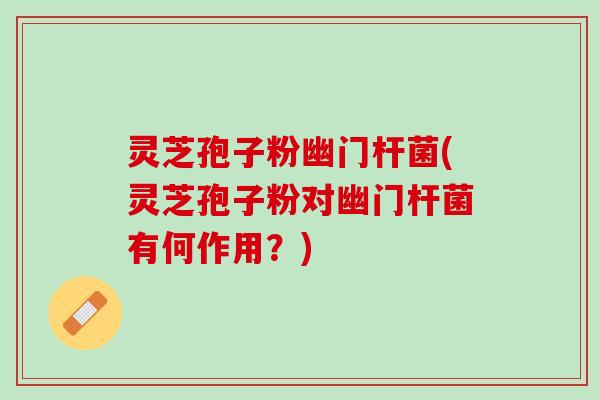 灵芝孢子粉幽门杆菌(灵芝孢子粉对幽门杆菌有何作用？)