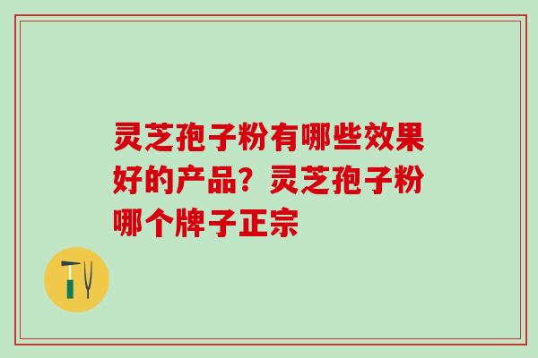 灵芝孢子粉有哪些效果好的产品？灵芝孢子粉哪个牌子正宗