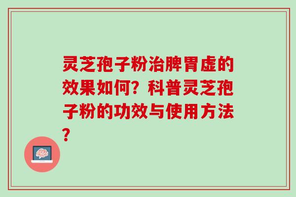 灵芝孢子粉治脾胃虚的效果如何？科普灵芝孢子粉的功效与使用方法？