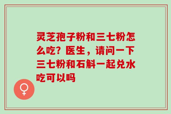 灵芝孢子粉和三七粉怎么吃？医生，请问一下三七粉和石斛一起兑水吃可以吗