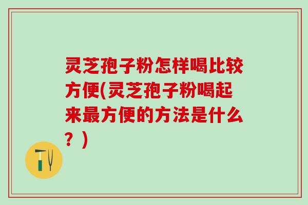 灵芝孢子粉怎样喝比较方便(灵芝孢子粉喝起来最方便的方法是什么？)