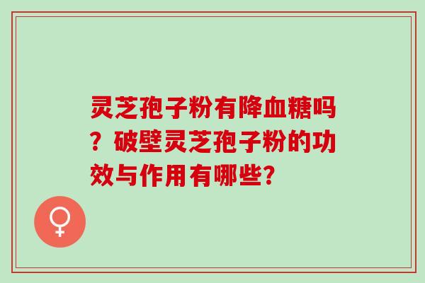 灵芝孢子粉有降血糖吗？破壁灵芝孢子粉的功效与作用有哪些？
