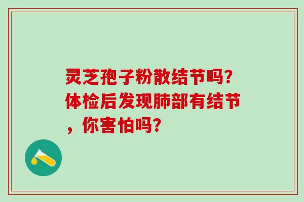 灵芝孢子粉散结节吗？体检后发现肺部有结节，你害怕吗？