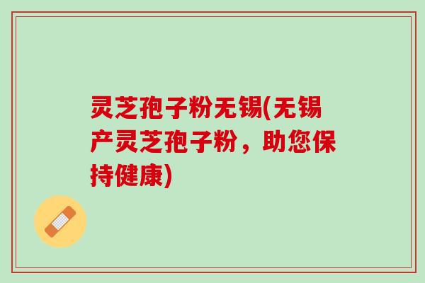 灵芝孢子粉无锡(无锡产灵芝孢子粉，助您保持健康)