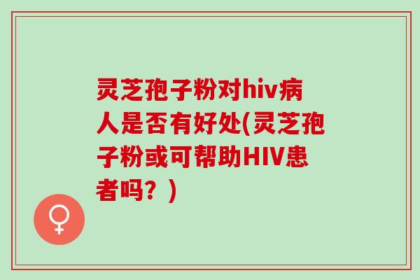灵芝孢子粉对hiv人是否有好处(灵芝孢子粉或可帮助HIV患者吗？)
