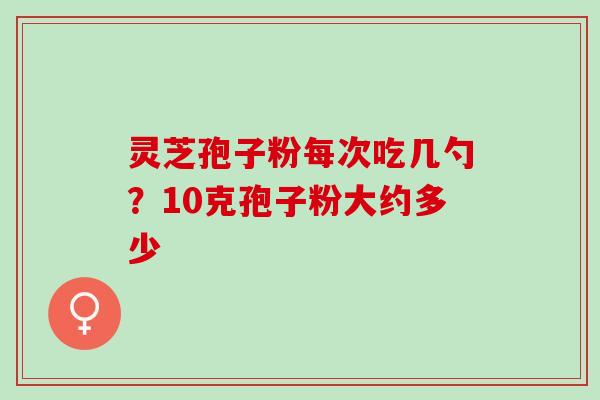 灵芝孢子粉每次吃几勺？10克孢子粉大约多少