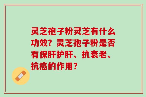灵芝孢子粉灵芝有什么功效？灵芝孢子粉是否有保肝护肝、抗衰老、抗癌的作用？