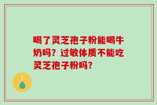 喝了灵芝孢子粉能喝牛奶吗？体质不能吃灵芝孢子粉吗？