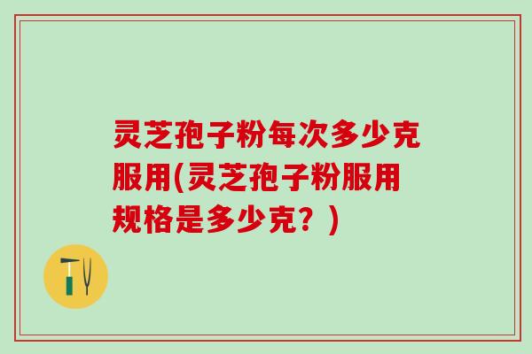 灵芝孢子粉每次多少克服用(灵芝孢子粉服用规格是多少克？)