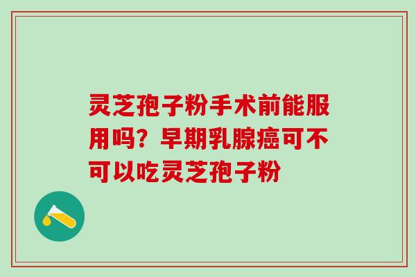 灵芝孢子粉手术前能服用吗?早期乳腺可不可以吃灵芝孢子粉 灵芝孢子粉手术前能服用吗?早期乳腺可不可以吃灵芝孢子粉