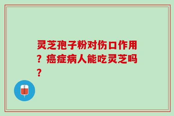 灵芝孢子粉对伤口作用？癌症病人能吃灵芝吗？