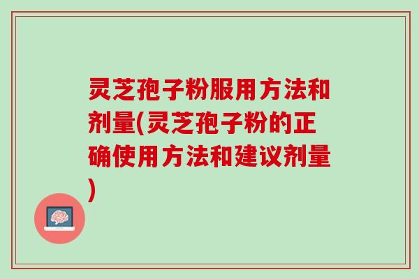 灵芝孢子粉服用方法和剂量(灵芝孢子粉的正确使用方法和建议剂量) 灵芝孢子粉服用方法和剂量(灵芝孢子粉的正确使用方法和建议剂量)
