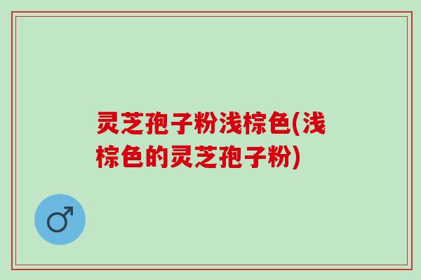 灵芝孢子粉浅棕色(浅棕色的灵芝孢子粉)