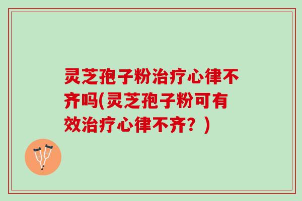 灵芝孢子粉心律不齐吗(灵芝孢子粉可有效心律不齐？)