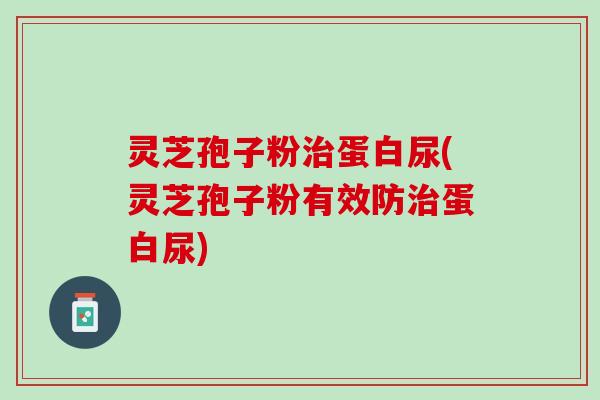 灵芝孢子粉治蛋白尿(灵芝孢子粉有效防治蛋白尿)