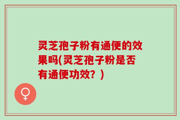 灵芝孢子粉有通便的效果吗(灵芝孢子粉是否有通便功效？)