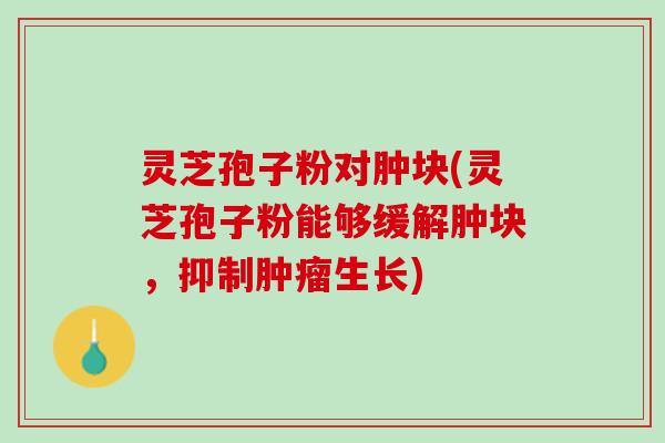 灵芝孢子粉对肿块(灵芝孢子粉能够缓解肿块,抑制生长) 灵芝孢子粉对肿块(灵芝孢子粉能够缓解肿块,抑制生长)