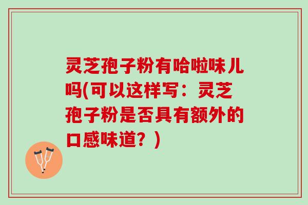 灵芝孢子粉有哈啦味儿吗(可以这样写：灵芝孢子粉是否具有额外的口感味道？)