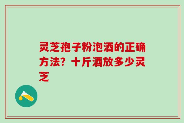 灵芝孢子粉泡酒的正确方法？十斤酒放多少灵芝