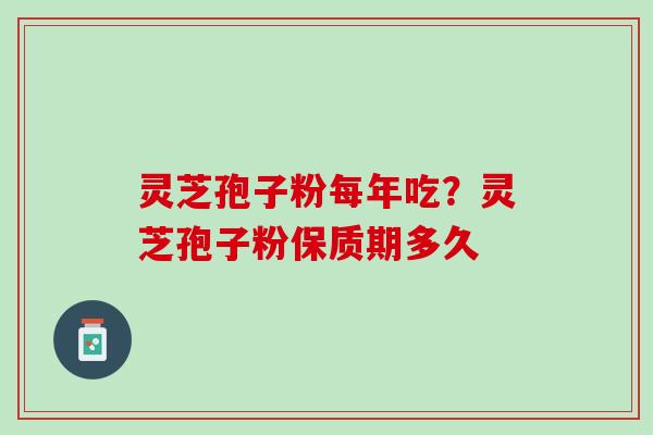灵芝孢子粉每年吃？灵芝孢子粉保质期多久
