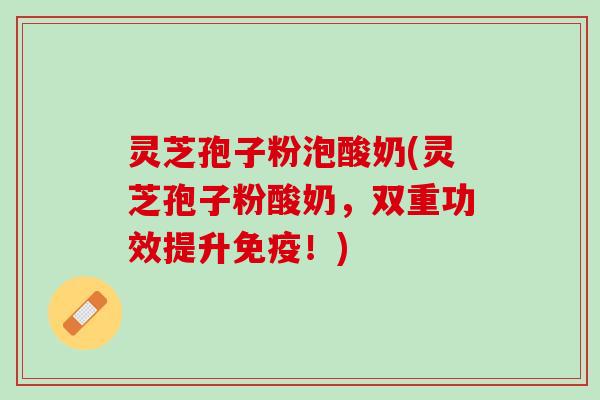 灵芝孢子粉泡酸奶(灵芝孢子粉酸奶,双重功效提升免疫!) 灵芝孢子粉泡酸奶(灵芝孢子粉酸奶,双重功效提升免疫!)
