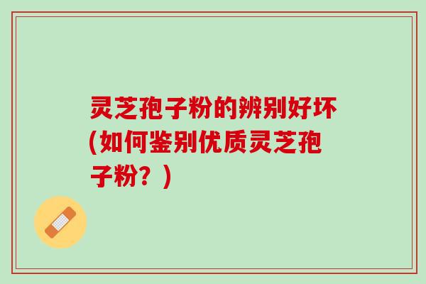 灵芝孢子粉的辨别好坏(如何鉴别优质灵芝孢子粉？)