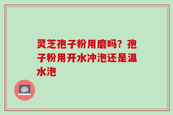 灵芝孢子粉用磨吗?孢子粉用开水冲泡还是温水泡 灵芝孢子粉用磨吗?孢子粉用开水冲泡还是温水泡