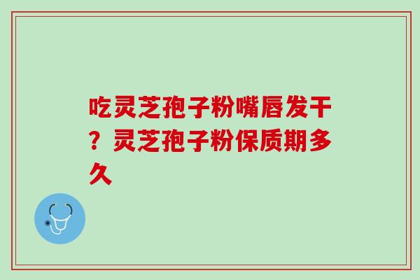 吃灵芝孢子粉嘴唇发干？灵芝孢子粉保质期多久