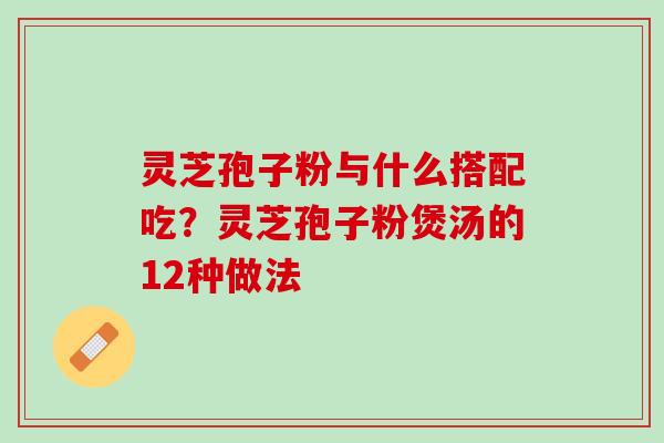 灵芝孢子粉与什么搭配吃?灵芝孢子粉煲汤的12种做法 灵芝孢子粉与什么搭配吃?灵芝孢子粉煲汤的12种做法