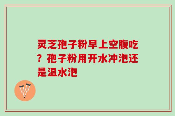灵芝孢子粉早上空腹吃？孢子粉用开水冲泡还是温水泡