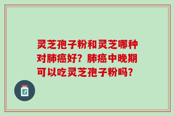 灵芝孢子粉和灵芝哪种对肺癌好？肺癌中晚期可以吃灵芝孢子粉吗？