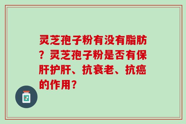 灵芝孢子粉有没有脂肪？灵芝孢子粉是否有保肝护肝、抗衰老、抗癌的作用？
