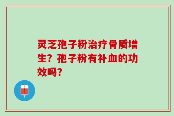 灵芝孢子粉骨质增生?孢子粉有补的功效吗? 灵芝孢子粉骨质增生?孢子粉有补的功效吗?