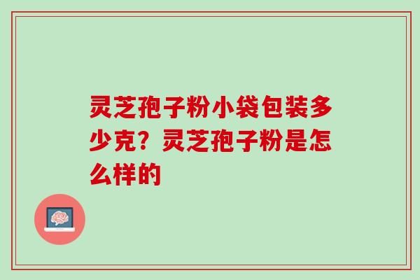 灵芝孢子粉小袋包装多少克？灵芝孢子粉是怎么样的