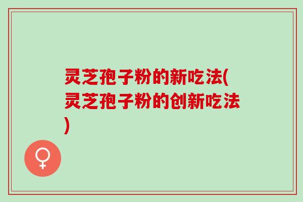 灵芝孢子粉的新吃法(灵芝孢子粉的创新吃法)