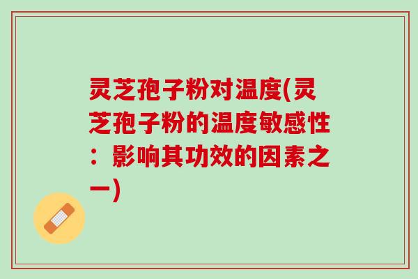 灵芝孢子粉对温度(灵芝孢子粉的温度敏感性：影响其功效的因素之一)