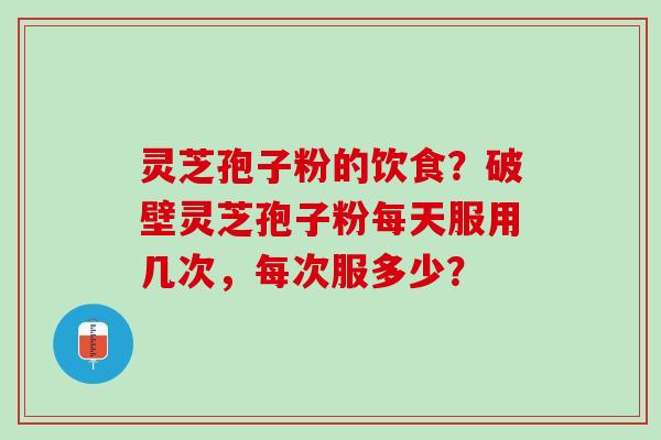 灵芝孢子粉的饮食？破壁灵芝孢子粉每天服用几次，每次服多少？