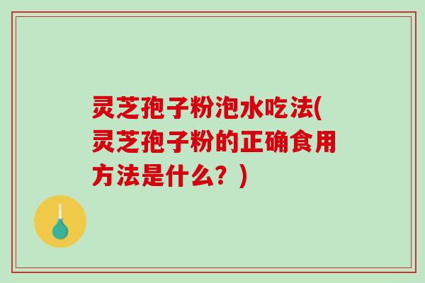 灵芝孢子粉泡水吃法(灵芝孢子粉的正确食用方法是什么？)
