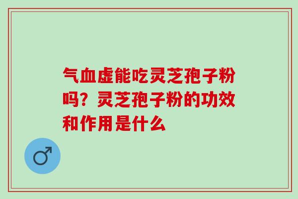 气虚能吃灵芝孢子粉吗?灵芝孢子粉的功效和作用是什么 气虚能吃灵芝孢子粉吗?灵芝孢子粉的功效和作用是什么