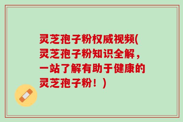 灵芝孢子粉权威视频(灵芝孢子粉知识全解，一站了解有助于健康的灵芝孢子粉！)