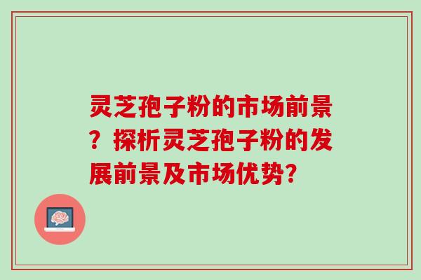 灵芝孢子粉的市场前景？探析灵芝孢子粉的发展前景及市场优势？