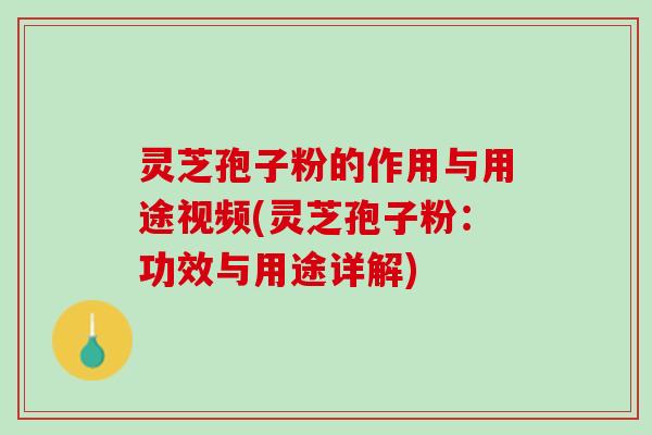 灵芝孢子粉的作用与用途视频(灵芝孢子粉：功效与用途详解)