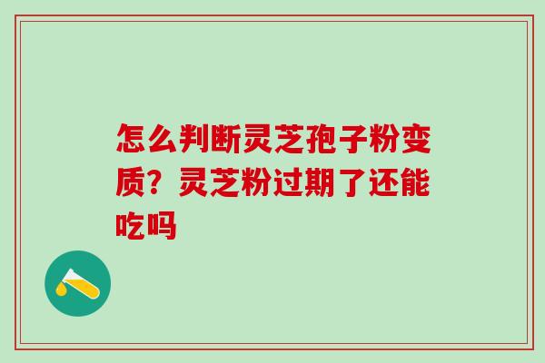 怎么判断灵芝孢子粉变质？灵芝粉过期了还能吃吗