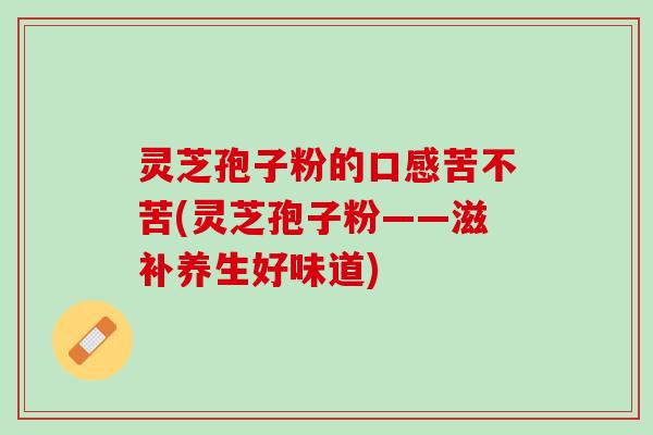 灵芝孢子粉的口感苦不苦(灵芝孢子粉——滋补养生好味道)
