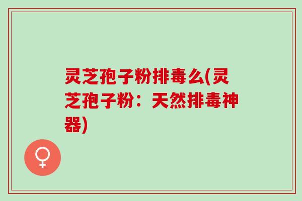 灵芝孢子粉排毒么(灵芝孢子粉：天然排毒神器)