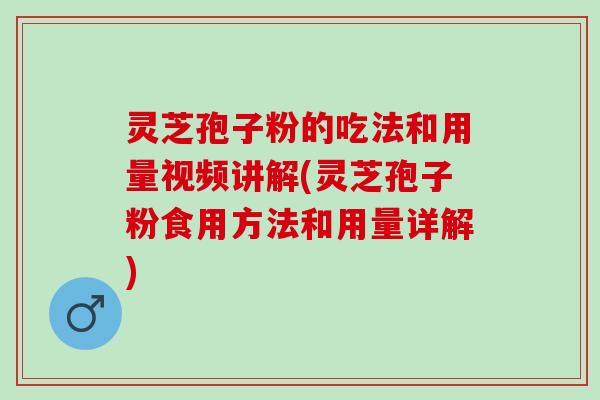 灵芝孢子粉的吃法和用量视频讲解(灵芝孢子粉食用方法和用量详解)