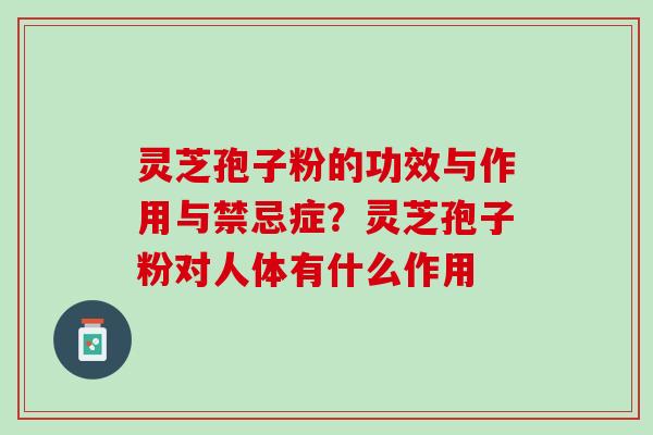 灵芝孢子粉的功效与作用与禁忌症？灵芝孢子粉对人体有什么作用