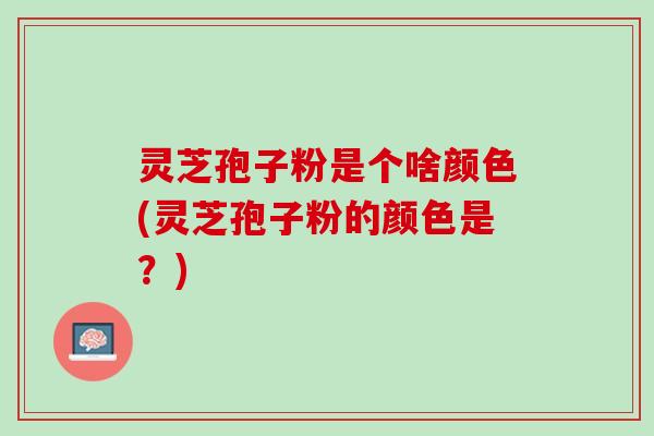 灵芝孢子粉是个啥颜色(灵芝孢子粉的颜色是？)