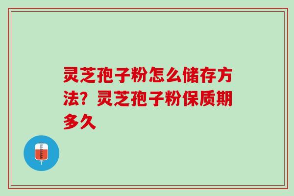 灵芝孢子粉怎么储存方法？灵芝孢子粉保质期多久